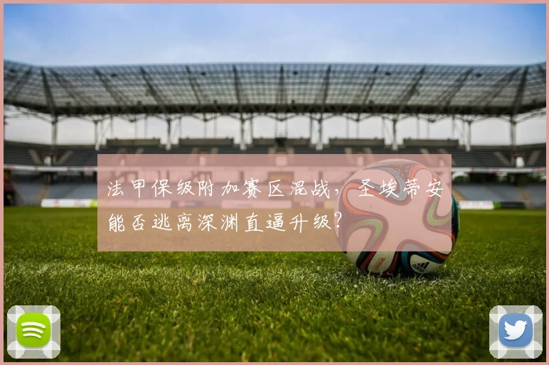 法甲保级附加赛区混战，圣埃蒂安能否逃离深渊直逼升级？